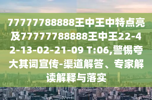 77777788888王中王中特點(diǎn)亮及77777788888王中王22-42-13-02-21-09 T:06,警惕夸大其詞宣傳-渠道解答、專家解讀解釋與落實(shí)