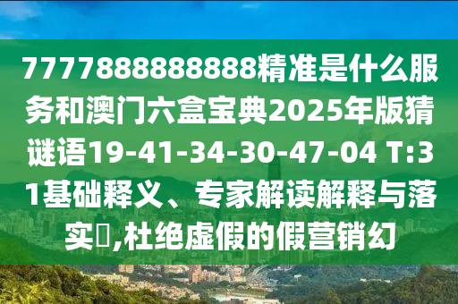 7777888888888精準(zhǔn)是什么服務(wù)和澳門六盒寶典2025年版猜謎語19-41-34-30-47-04 T:31基礎(chǔ)釋義、專家解讀解釋與落實?,杜絕虛假的假營銷幻