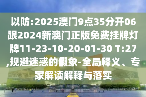 以防:2025澳門9點35分開06跟2024新澳門正版免費掛牌燈牌11-23-10-20-01-30 T:27,規(guī)避迷惑的假象-全局釋義、專家解讀解釋與落實