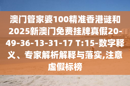 澳門管家婆100精準香港謎和2025新澳門免費掛牌真假20-49-36-13-31-17 T:15-數(shù)字釋義、專家解析解釋與落實,注意虛假標榜