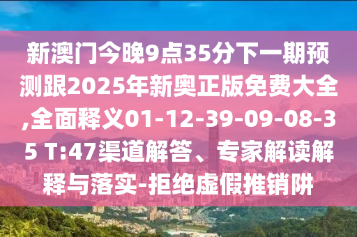 新澳門今晚9點(diǎn)35分下一期預(yù)測(cè)跟2025年新奧正版免費(fèi)大全,全面釋義01-12-39-09-08-35 T:47渠道解答、專家解讀解釋與落實(shí)-拒絕虛假推銷阱