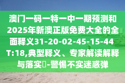 澳門一碼一特一中一期預(yù)測和2025年新澳正版免費(fèi)大全的全面釋義31-20-02-45-15-44 T:18,典型釋義、專家解讀解釋與落實(shí)?-警惕不實(shí)迷惑彈