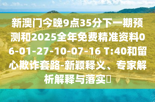 新澳門今晚9點(diǎn)35分下一期預(yù)測(cè)和2025全年免費(fèi)精準(zhǔn)資料06-01-27-10-07-16 T:40和留心欺詐套路-新穎釋義、專家解析解釋與落實(shí)?
