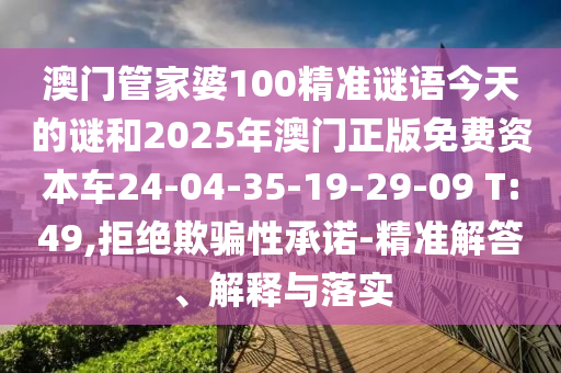 澳門管家婆100精準(zhǔn)謎語(yǔ)今天的謎和2025年澳門正版免費(fèi)資本車24-04-35-19-29-09 T:49,拒絕欺騙性承諾-精準(zhǔn)解答、解釋與落實(shí)