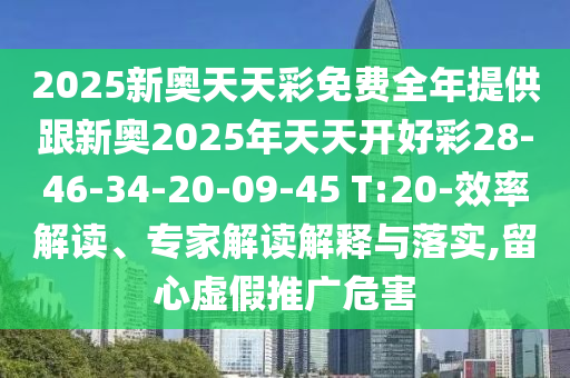 2025新奧天天彩免費全年提供跟新奧2025年天天開好彩28-46-34-20-09-45 T:20-效率解讀、專家解讀解釋與落實,留心虛假推廣危害