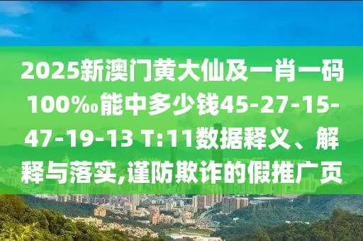 2025新澳門(mén)黃大仙及一肖一碼100‰能中多少錢45-27-15-47-19-13 T:11數(shù)據(jù)釋義、解釋與落實(shí),謹(jǐn)防欺詐的假推廣頁(yè)