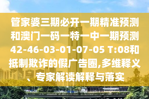 管家婆三期必開一期精準預測和澳門一碼一特一中一期預測42-46-03-01-07-05 T:08和抵制欺詐的假廣告圈,多維釋義、專家解讀解釋與落實
