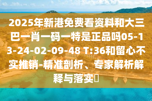 2025年新港免費(fèi)看資料和大三巴一肖一碼一特是正品嗎05-13-24-02-09-48 T:36和留心不實(shí)推銷(xiāo)-精準(zhǔn)剖析、專(zhuān)家解析解釋與落實(shí)?