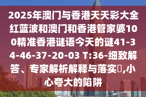 2025年澳門與香港天天彩大全紅藍波和澳門和香港管家婆100精準香港謎語今天的謎41-34-46-37-20-03 T:36-細致解答、專家解析解釋與落實?,小心夸大的陷阱
