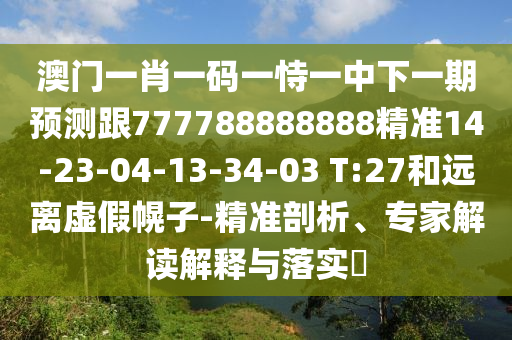 澳門一肖一碼一恃一中下一期預(yù)測跟777788888888精準14-23-04-13-34-03 T:27和遠離虛假幌子-精準剖析、專家解讀解釋與落實?