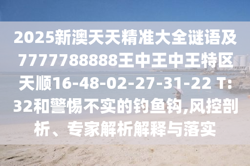 2025新澳天天精準(zhǔn)大全謎語及7777788888王中王中王特區(qū)天順16-48-02-27-31-22 T:32和警惕不實的釣魚鉤,風(fēng)控剖析、專家解析解釋與落實