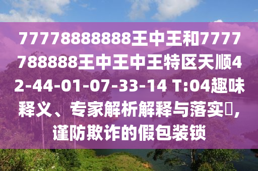77778888888王中王和7777788888王中王中王特區(qū)天順42-44-01-07-33-14 T:04趣味釋義、專家解析解釋與落實?,謹防欺詐的假包裝鎖