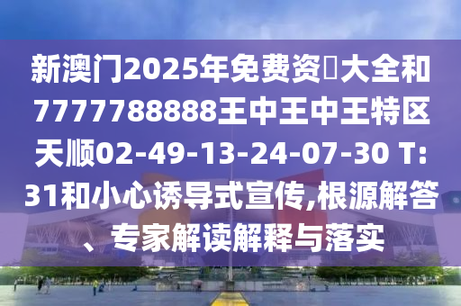 新澳門(mén)2025年免費(fèi)資枓大全和7777788888王中王中王特區(qū)天順02-49-13-24-07-30 T:31和小心誘導(dǎo)式宣傳,根源解答、專(zhuān)家解讀解釋與落實(shí)