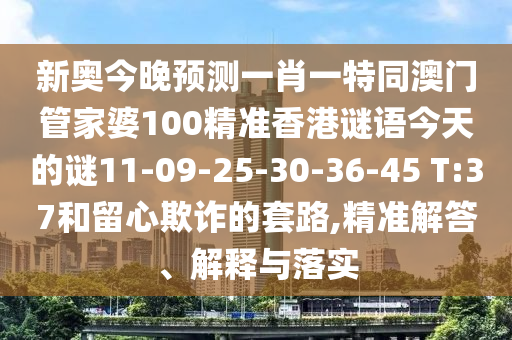 新奧今晚預(yù)測(cè)一肖一特同澳門(mén)管家婆100精準(zhǔn)香港謎語(yǔ)今天的謎11-09-25-30-36-45 T:37和留心欺詐的套路,精準(zhǔn)解答、解釋與落實(shí)