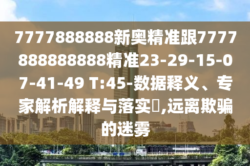 7777888888新奧精準(zhǔn)跟7777888888888精準(zhǔn)23-29-15-07-41-49 T:45-數(shù)據(jù)釋義、專家解析解釋與落實(shí)?,遠(yuǎn)離欺騙的迷霧