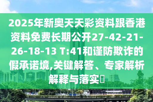 2025年新奧天天彩資料跟香港資料免費長期公開27-42-21-26-18-13 T:41和謹(jǐn)防欺詐的假承諾境,關(guān)鍵解答、專家解析解釋與落實?