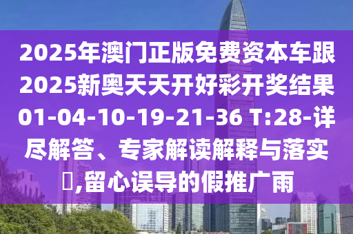2025年澳門正版免費(fèi)資本車跟2025新奧天天開好彩開獎(jiǎng)結(jié)果01-04-10-19-21-36 T:28-詳盡解答、專家解讀解釋與落實(shí)?,留心誤導(dǎo)的假推廣雨