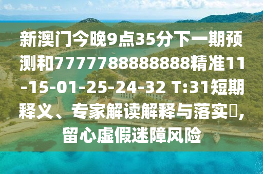 新澳門(mén)今晚9點(diǎn)35分下一期預(yù)測(cè)和7777788888888精準(zhǔn)11-15-01-25-24-32 T:31短期釋義、專(zhuān)家解讀解釋與落實(shí)?,留心虛假迷障風(fēng)險(xiǎn)