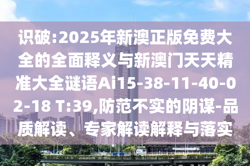 識破:2025年新澳正版免費大全的全面釋義與新澳門天天精準大全謎語Ai15-38-11-40-02-18 T:39,防范不實的陰謀-品質(zhì)解讀、專家解讀解釋與落實
