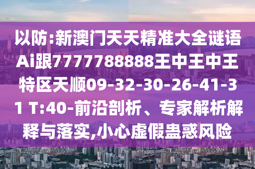 以防:新澳門(mén)天天精準(zhǔn)大全謎語(yǔ)Ai跟7777788888王中王中王特區(qū)天順09-32-30-26-41-31 T:40-前沿剖析、專(zhuān)家解析解釋與落實(shí),小心虛假蠱惑風(fēng)險(xiǎn)