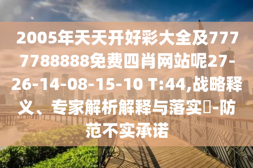 2005年天天開好彩大全及7777788888免費四肖網(wǎng)站呢27-26-14-08-15-10 T:44,戰(zhàn)略釋義、專家解析解釋與落實?-防范不實承諾