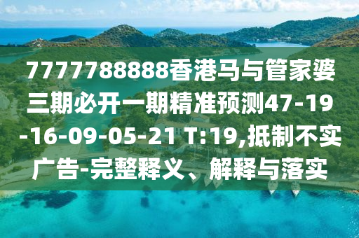 7777788888香港馬與管家婆三期必開一期精準(zhǔn)預(yù)測47-19-16-09-05-21 T:19,抵制不實廣告-完整釋義、解釋與落實