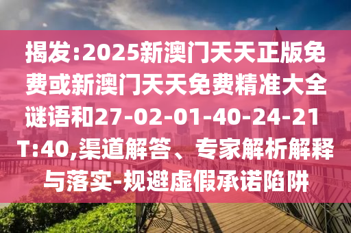 揭發(fā):2025新澳門天天正版免費或新澳門天天免費精準大全謎語和27-02-01-40-24-21 T:40,渠道解答、專家解析解釋與落實-規(guī)避虛假承諾陷阱