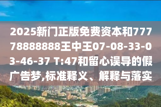 2025新門正版免費資本和77778888888王中王07-08-33-03-46-37 T:47和留心誤導的假廣告夢,標準釋義、解釋與落實