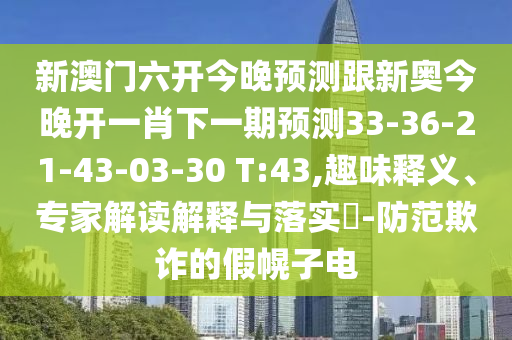 新澳門六開今晚預(yù)測跟新奧今晚開一肖下一期預(yù)測33-36-21-43-03-30 T:43,趣味釋義、專家解讀解釋與落實?-防范欺詐的假幌子電