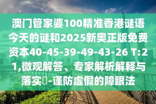 澳門管家婆100精準香港謎語今天的謎和2025新奧正版免費資本40-45-39-49-43-26 T:21,微觀解答、專家解析解釋與落實?-謹防虛假的障眼法