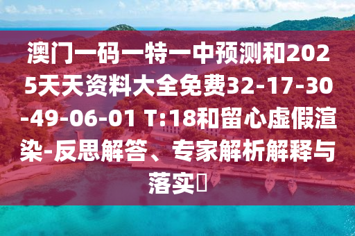 澳門一碼一特一中預(yù)測(cè)和2025天天資料大全免費(fèi)32-17-30-49-06-01 T:18和留心虛假渲染-反思解答、專家解析解釋與落實(shí)?