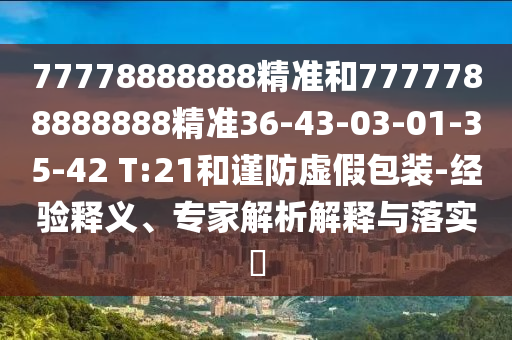 77778888888精準(zhǔn)和7777788888888精準(zhǔn)36-43-03-01-35-42 T:21和謹(jǐn)防虛假包裝-經(jīng)驗(yàn)釋義、專家解析解釋與落實(shí)?