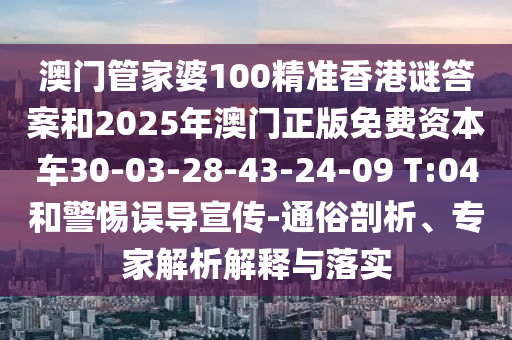澳門管家婆100精準(zhǔn)香港謎答案和2025年澳門正版免費(fèi)資本車30-03-28-43-24-09 T:04和警惕誤導(dǎo)宣傳-通俗剖析、專家解析解釋與落實(shí)