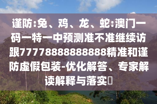 謹(jǐn)防:兔、雞、龍、蛇:澳門一碼一特一中預(yù)測(cè)準(zhǔn)不準(zhǔn)繼續(xù)訪跟77778888888888精準(zhǔn)和謹(jǐn)防虛假包裝-優(yōu)化解答、專家解讀解釋與落實(shí)?