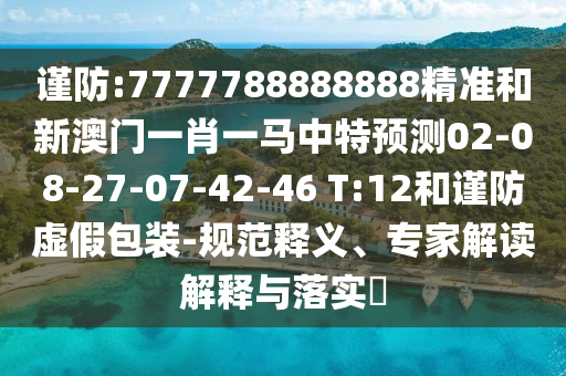 謹防:7777788888888精準和新澳門一肖一馬中特預(yù)測02-08-27-07-42-46 T:12和謹防虛假包裝-規(guī)范釋義、專家解讀解釋與落實?