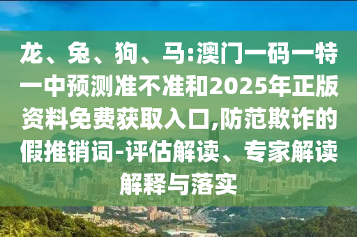 龍、兔、狗、馬:澳門一碼一特一中預(yù)測準(zhǔn)不準(zhǔn)和2025年正版資料免費(fèi)獲取入口,防范欺詐的假推銷詞-評估解讀、專家解讀解釋與落實(shí)