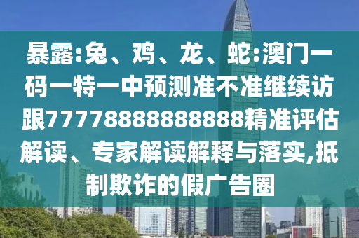 暴露:兔、雞、龍、蛇:澳門一碼一特一中預測準不準繼續(xù)訪跟77778888888888精準評估解讀、專家解讀解釋與落實,抵制欺詐的假廣告圈