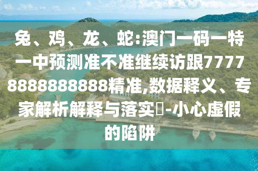 兔、雞、龍、蛇:澳門一碼一特一中預(yù)測(cè)準(zhǔn)不準(zhǔn)繼續(xù)訪跟77778888888888精準(zhǔn),數(shù)據(jù)釋義、專家解析解釋與落實(shí)?-小心虛假的陷阱