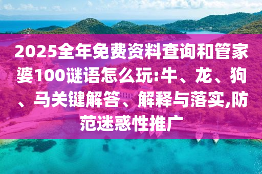 2025全年免費(fèi)資料查詢和管家婆100謎語(yǔ)怎么玩:牛、龍、狗、馬關(guān)鍵解答、解釋與落實(shí),防范迷惑性推廣