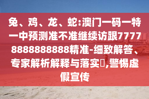 兔、雞、龍、蛇:澳門一碼一特一中預(yù)測(cè)準(zhǔn)不準(zhǔn)繼續(xù)訪跟77778888888888精準(zhǔn)-細(xì)致解答、專家解析解釋與落實(shí)?,警惕虛假宣傳
