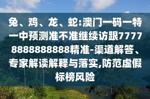 兔、雞、龍、蛇:澳門一碼一特一中預(yù)測準(zhǔn)不準(zhǔn)繼續(xù)訪跟77778888888888精準(zhǔn)-渠道解答、專家解讀解釋與落實,防范虛假標(biāo)榜風(fēng)險