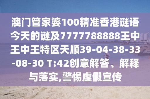 澳門(mén)管家婆100精準(zhǔn)香港謎語(yǔ)今天的謎及7777788888王中王中王特區(qū)天順39-04-38-33-08-30 T:42創(chuàng)意解答、解釋與落實(shí),警惕虛假宣傳
