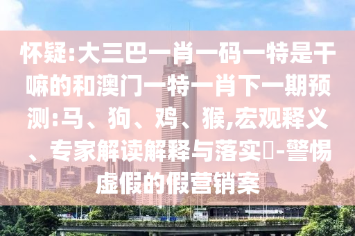 懷疑:大三巴一肖一碼一特是干嘛的和澳門一特一肖下一期預測:馬、狗、雞、猴,宏觀釋義、專家解讀解釋與落實?-警惕虛假的假營銷案