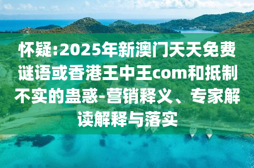 懷疑:2025年新澳門天天免費(fèi)謎語或香港王中王com和抵制不實(shí)的蠱惑-營銷釋義、專家解讀解釋與落實(shí)