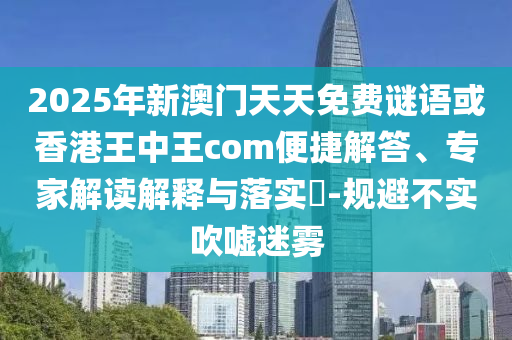 2025年新澳門天天免費(fèi)謎語或香港王中王com便捷解答、專家解讀解釋與落實(shí)?-規(guī)避不實(shí)吹噓迷霧