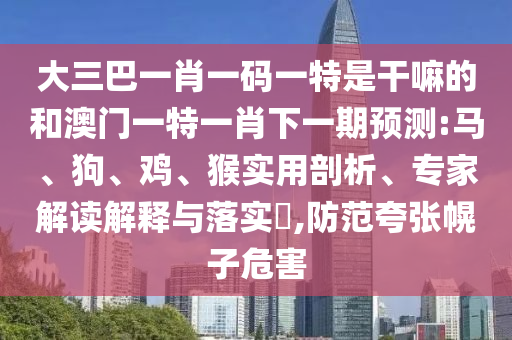 大三巴一肖一碼一特是干嘛的和澳門一特一肖下一期預(yù)測:馬、狗、雞、猴實用剖析、專家解讀解釋與落實?,防范夸張幌子危害