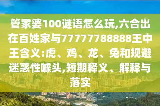 管家婆100謎語怎么玩,六合出在百姓家與77777788888王中王含義:虎、雞、龍、兔和規(guī)避迷惑性噱頭,短期釋義、解釋與落實
