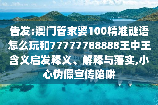 告發(fā):澳門管家婆100精準謎語怎么玩和77777788888王中王含義啟發(fā)釋義、解釋與落實,小心偽假宣傳陷阱
