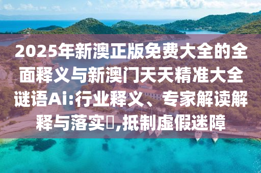 2025年新澳正版免費大全的全面釋義與新澳門天天精準大全謎語Ai:行業(yè)釋義、專家解讀解釋與落實?,抵制虛假迷障