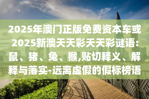 2025年澳門(mén)正版免費(fèi)資本車或2025新澳天天彩天天彩謎語(yǔ):鼠、豬、兔、猴,貼切釋義、解釋與落實(shí)-遠(yuǎn)離虛假的假標(biāo)榜語(yǔ)